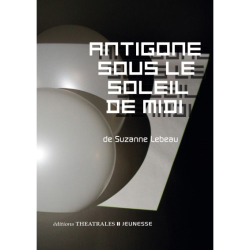 Suzanne Lebeau, Antigone sous le soleil de midi, Montreuil : Éditions théâtrales, 2021, 61 p.